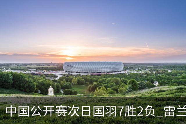 中国公开赛次日国羽7胜2负 雷兰曦爆冷战胜安赛龙