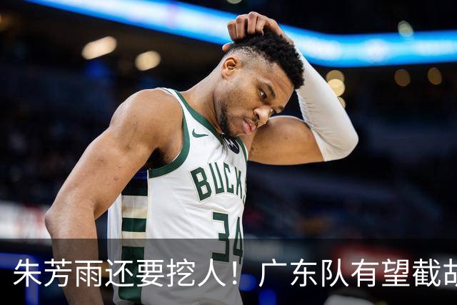 朱芳雨还要挖人！广东队有望截胡“场均12+5”之人，总决赛有戏了